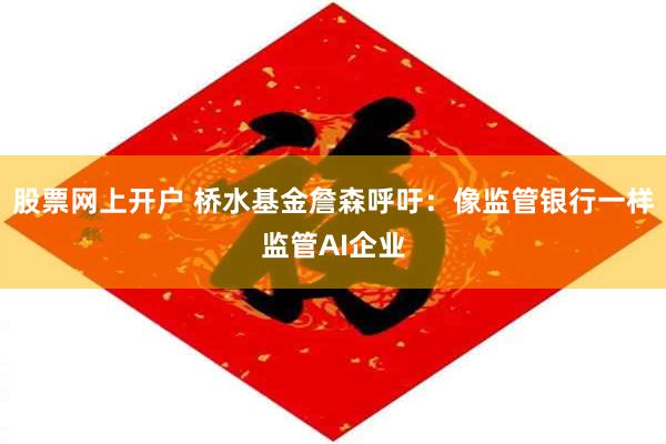 股票网上开户 桥水基金詹森呼吁：像监管银行一样监管AI企业