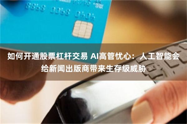 如何开通股票杠杆交易 AI高管忧心:人工智能会给新闻出版商带来生存级威胁