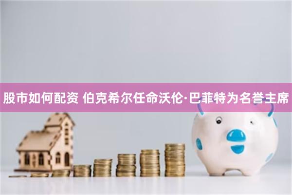 股市如何配资 伯克希尔任命沃伦·巴菲特为名誉主席