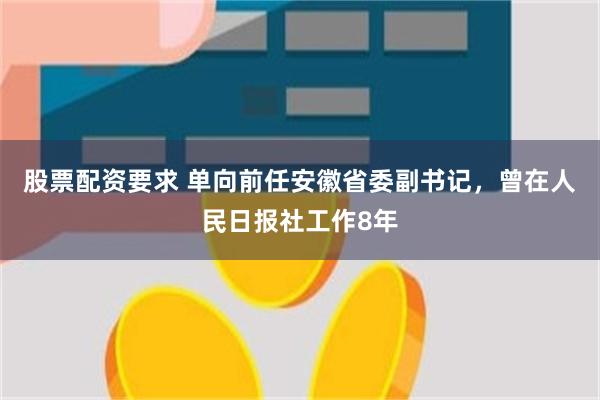 股票配资要求 单向前任安徽省委副书记，曾在人民日报社工作8年