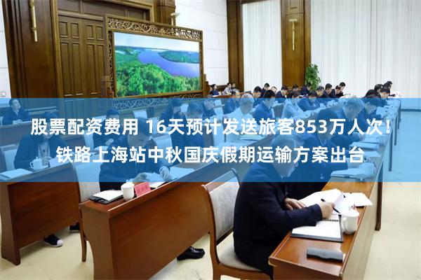 股票配资费用 16天预计发送旅客853万人次！铁路上海站中秋国庆假期运输方案出台