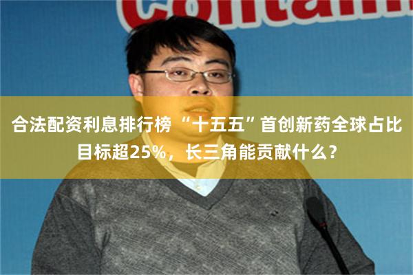 合法配资利息排行榜 “十五五”首创新药全球占比目标超25%，长三角能贡献什么？