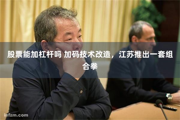 股票能加杠杆吗 加码技术改造，江苏推出一套组合拳