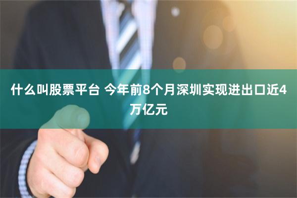 什么叫股票平台 今年前8个月深圳实现进出口近4万亿元