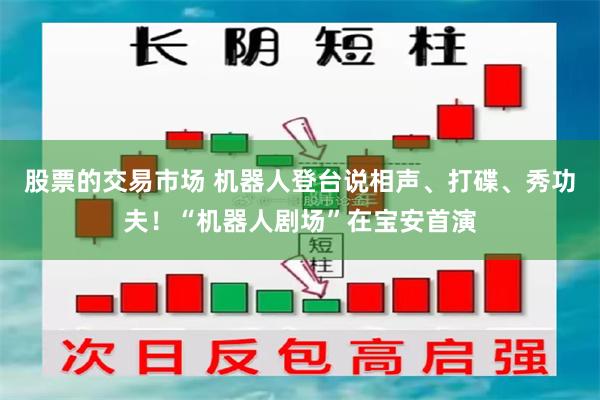 股票的交易市场 机器人登台说相声、打碟、秀功夫!“机器人剧场”在宝安首演