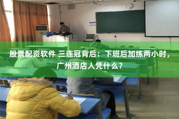 股票配资软件 三连冠背后：下班后加练两小时，广州酒店人凭什么？