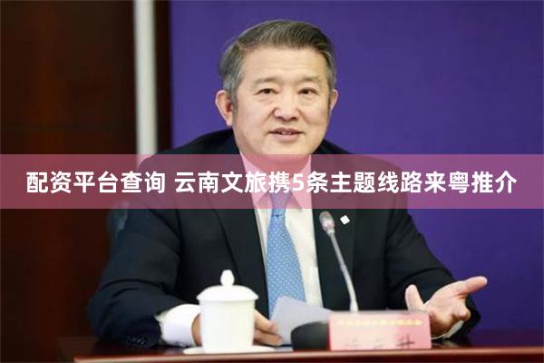配资平台查询 云南文旅携5条主题线路来粤推介