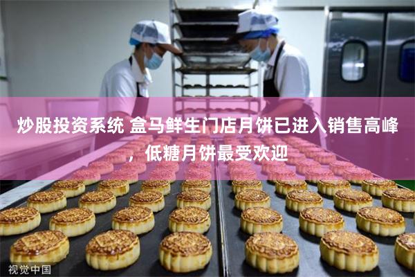 炒股投资系统 盒马鲜生门店月饼已进入销售高峰，低糖月饼最受欢迎