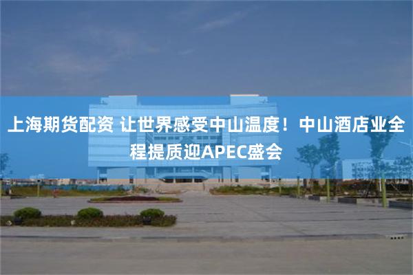 上海期货配资 让世界感受中山温度!中山酒店业全程提质迎APEC盛会