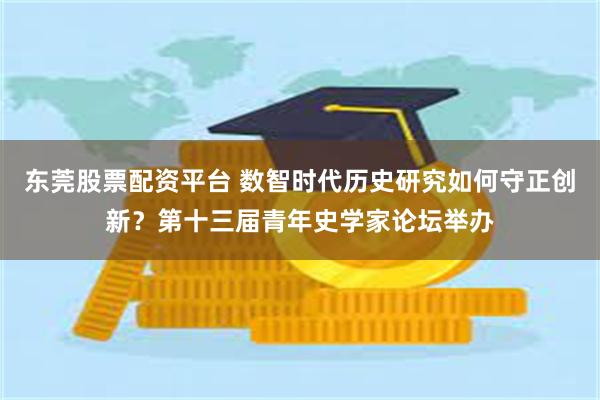 东莞股票配资平台 数智时代历史研究如何守正创新？第十三届青年史学家论坛举办