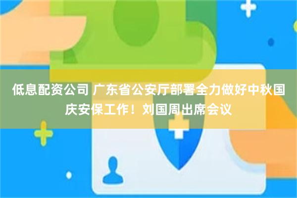 低息配资公司 广东省公安厅部署全力做好中秋国庆安保工作！刘国周出席会议