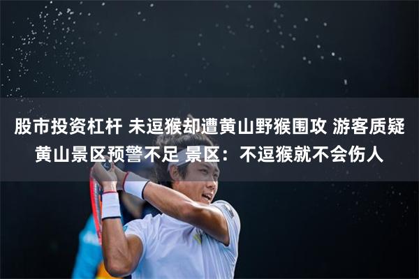 股市投资杠杆 未逗猴却遭黄山野猴围攻 游客质疑黄山景区预警不足 景区：不逗猴就不会伤人