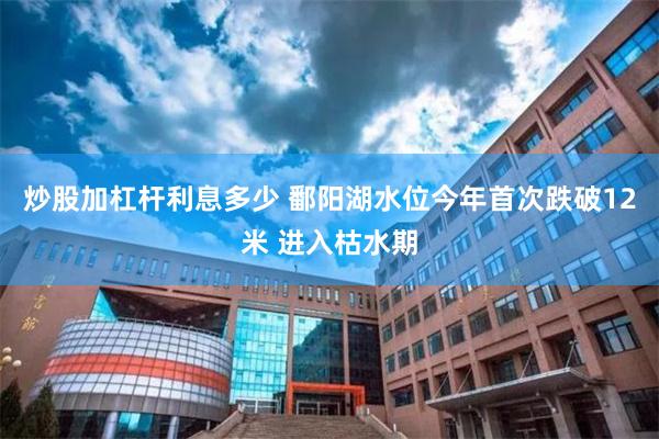 炒股加杠杆利息多少 鄱阳湖水位今年首次跌破12米 进入枯水期