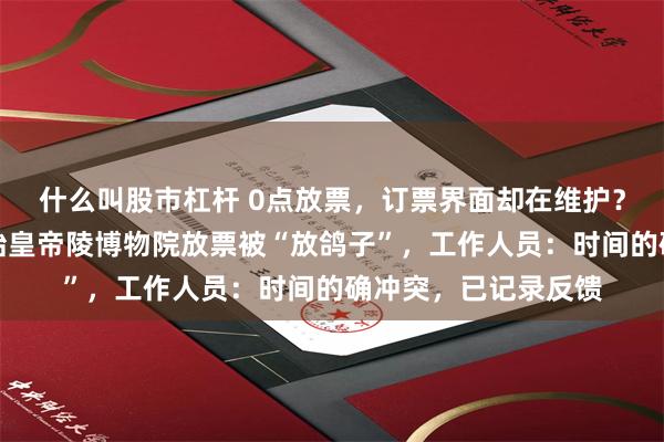 什么叫股市杠杆 0点放票，订票界面却在维护？游客吐槽深夜蹲秦始皇帝陵博物院放票被“放鸽子”，工作人员：时间的确冲突，已记录反馈
