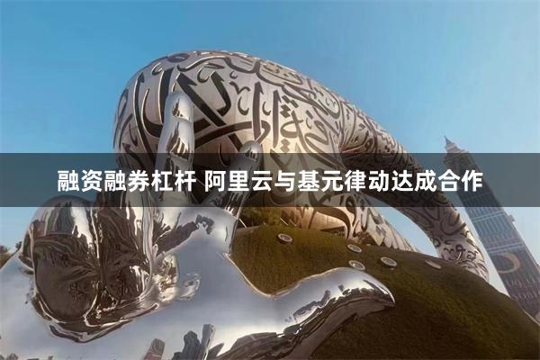 融资融券杠杆 阿里云与基元律动达成合作