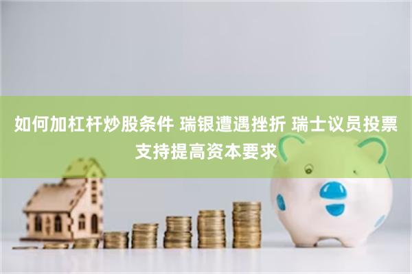 如何加杠杆炒股条件 瑞银遭遇挫折 瑞士议员投票支持提高资本要求