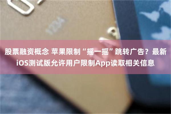 股票融资概念 苹果限制“摇一摇”跳转广告？最新iOS测试版允许用户限制App读取相关信息