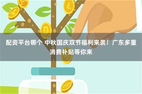 配资平台哪个 中秋国庆双节福利来袭！广东多重消费补贴等你来