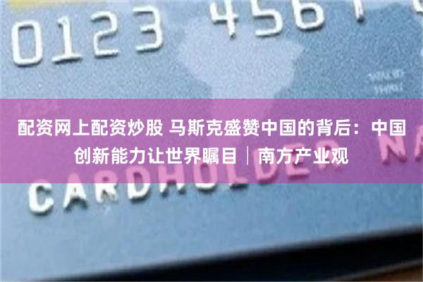 配资网上配资炒股 马斯克盛赞中国的背后：中国创新能力让世界瞩目│南方产业观