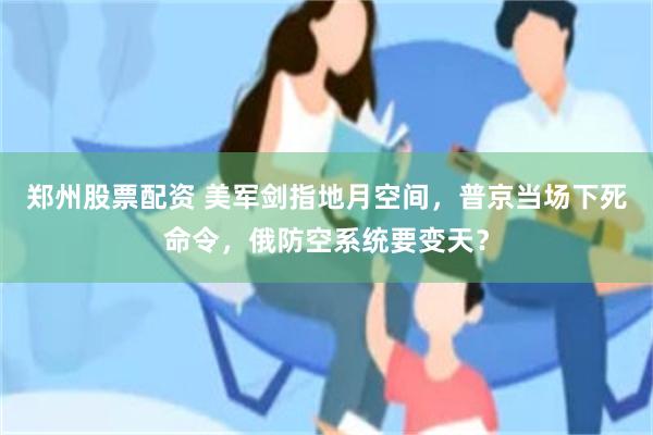 郑州股票配资 美军剑指地月空间，普京当场下死命令，俄防空系统要变天？