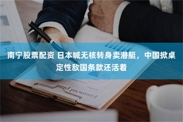 南宁股票配资 日本喊无核转身卖潜艇，中国掀桌定性敌国条款还活着
