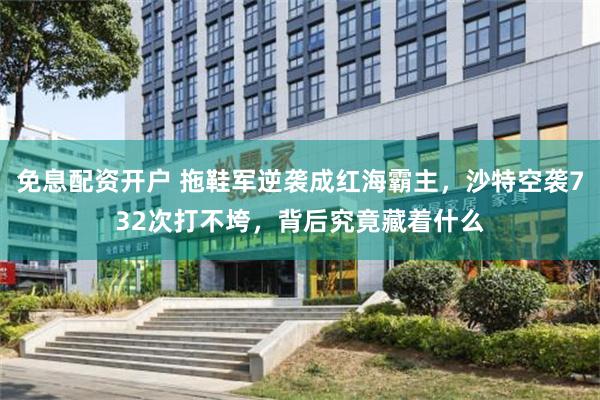 免息配资开户 拖鞋军逆袭成红海霸主，沙特空袭732次打不垮，背后究竟藏着什么