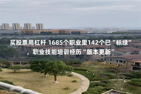 买股票用杠杆 1685个职业里142个已“标绿”，职业技能培训经历“版本更新”