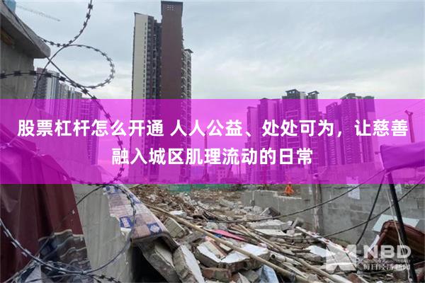 股票杠杆怎么开通 人人公益、处处可为，让慈善融入城区肌理流动的日常