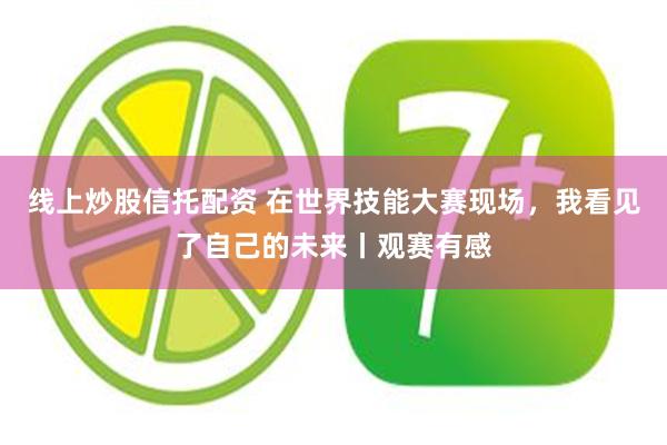 线上炒股信托配资 在世界技能大赛现场，我看见了自己的未来丨观赛有感