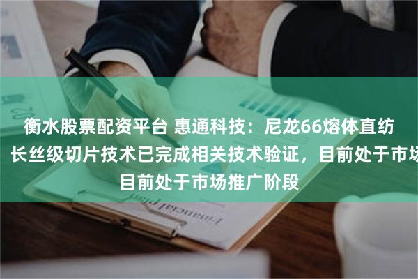 衡水股票配资平台 惠通科技：尼龙66熔体直纺短纤技术、长丝级切片技术已完成相关技术验证，目前处于市场推广阶段