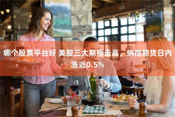 哪个股票平台好 美股三大期指走高，纳指期货日内涨近0.5%
