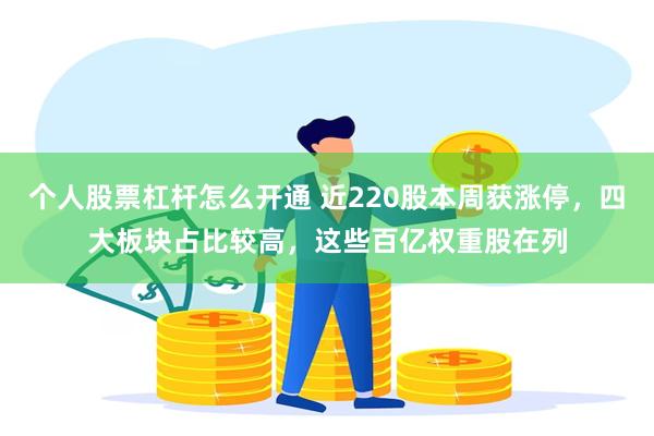 个人股票杠杆怎么开通 近220股本周获涨停，四大板块占比较高，这些百亿权重股在列