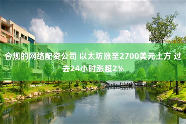 合规的网络配资公司 以太坊涨至2700美元上方 过去24小时涨超2%