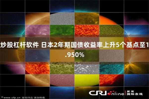 炒股杠杆软件 日本2年期国债收益率上升5个基点至1.950%