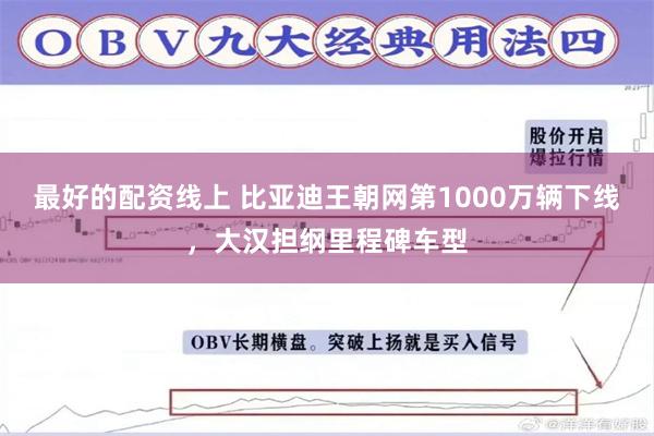 最好的配资线上 比亚迪王朝网第1000万辆下线，大汉担纲里程碑车型