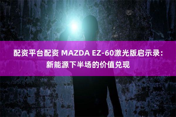 配资平台配资 MAZDA EZ-60激光版启示录：新能源下半场的价值兑现