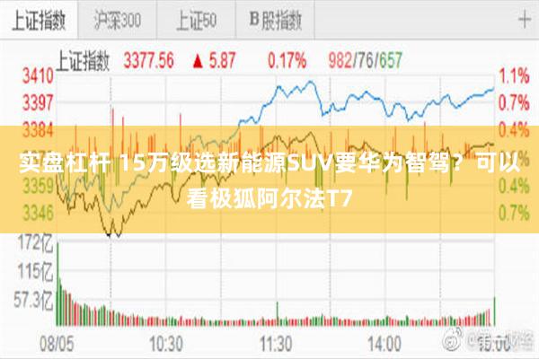 实盘杠杆 15万级选新能源SUV要华为智驾？可以看极狐阿尔法T7