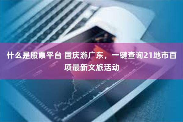 什么是股票平台 国庆游广东，一键查询21地市百项最新文旅活动