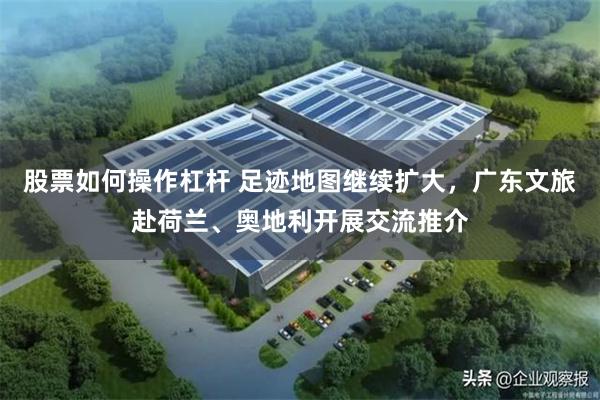 股票如何操作杠杆 足迹地图继续扩大,广东文旅赴荷兰、奥地利开展交流推介