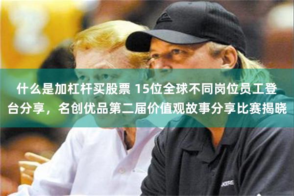 什么是加杠杆买股票 15位全球不同岗位员工登台分享,名创优品第二届价值观故事分享比赛揭晓