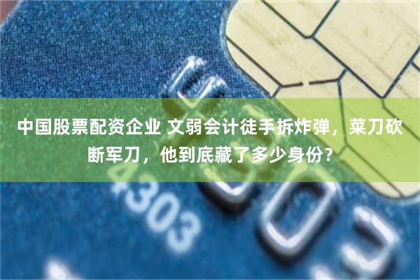 中国股票配资企业 文弱会计徒手拆炸弹,菜刀砍断军刀,他到底藏了多少身份?
