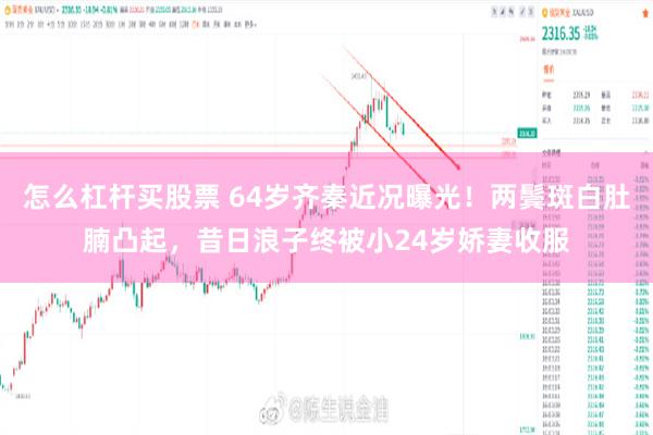 怎么杠杆买股票 64岁齐秦近况曝光！两鬓斑白肚腩凸起，昔日浪子终被小24岁娇妻收服