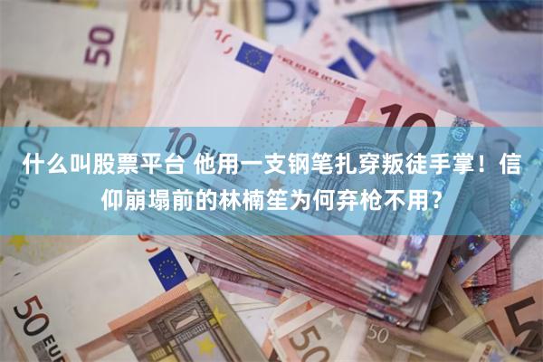 什么叫股票平台 他用一支钢笔扎穿叛徒手掌！信仰崩塌前的林楠笙为何弃枪不用？