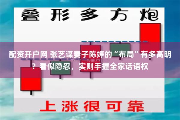 配资开户网 张艺谋妻子陈婷的“布局”有多高明？看似隐忍，实则手握全家话语权