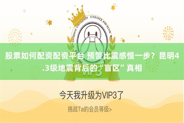 股票如何配资配资平台 预警比震感慢一步？昆明4.3级地震背后的“盲区”真相
