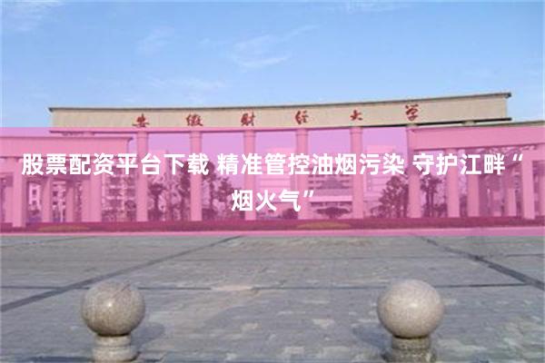 股票配资平台下载 精准管控油烟污染 守护江畔“烟火气”