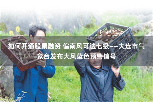 如何开通股票融资 偏南风可达七级——大连市气象台发布大风蓝色预警信号