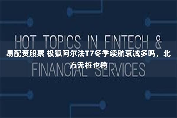 易配资股票 极狐阿尔法T7冬季续航衰减多吗，北方无桩也稳