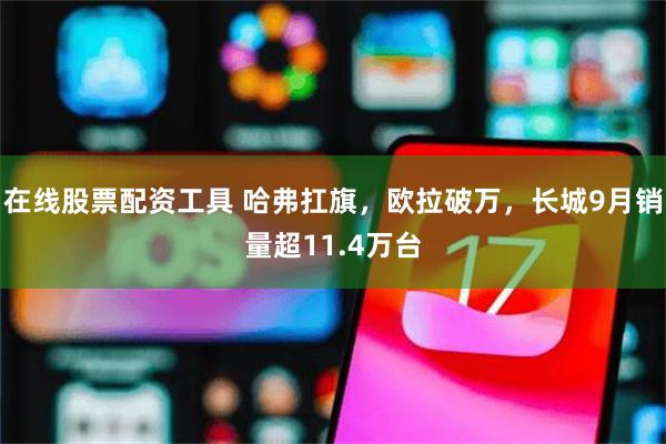 在线股票配资工具 哈弗扛旗，欧拉破万，长城9月销量超11.4万台