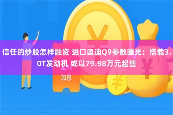 信任的炒股怎样融资 进口奥迪Q9参数曝光：搭载3.0T发动机 或以79.98万元起售